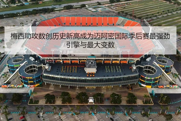 梅西助攻数创历史新高成为迈阿密国际季后赛最强劲引擎与最大变数