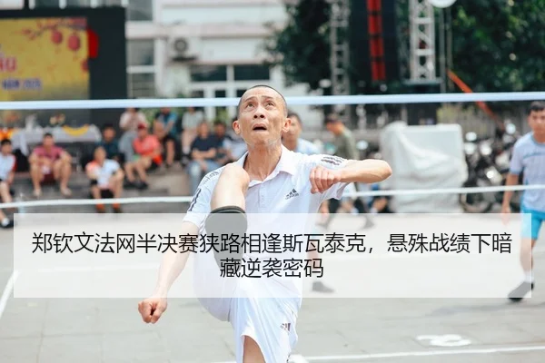 郑钦文法网半决赛狭路相逢斯瓦泰克，悬殊战绩下暗藏逆袭密码