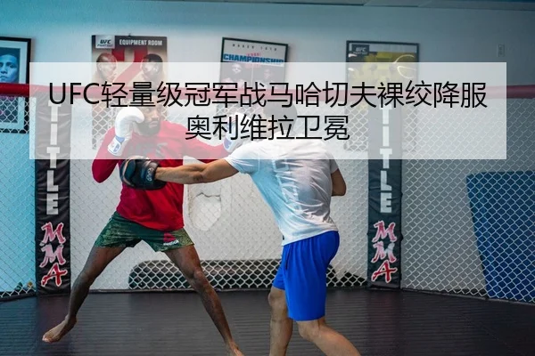 UFC轻量级冠军战马哈切夫裸绞降服奥利维拉卫冕