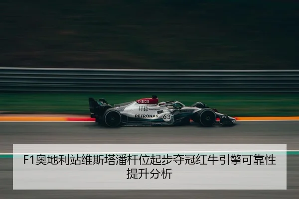 F1奥地利站维斯塔潘杆位起步夺冠红牛引擎可靠性提升分析