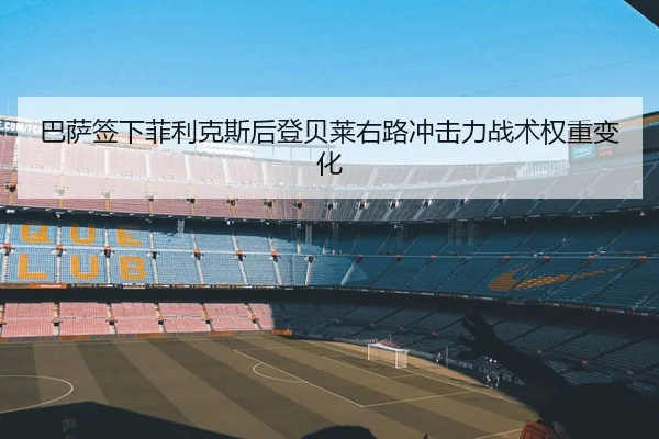 巴萨签下菲利克斯后登贝莱右路冲击力战术权重变化